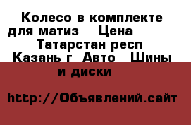 Колесо в комплекте для матиз  › Цена ­ 3 000 - Татарстан респ., Казань г. Авто » Шины и диски   